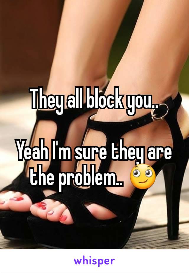 They all block you..

Yeah I'm sure they are the problem.. 🙄