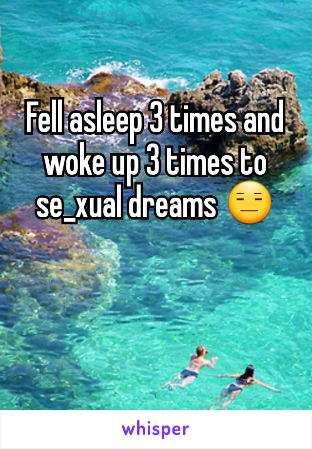 Fell asleep 3 times and woke up 3 times to se_xual dreams 😑