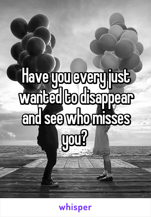 Have you every just wanted to disappear and see who misses you? 