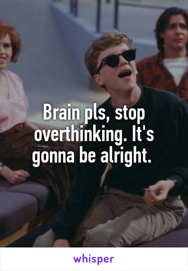 Brain pls, stop overthinking. It's gonna be alright. 