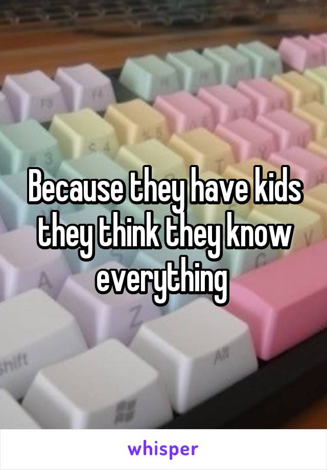 Because they have kids they think they know everything 