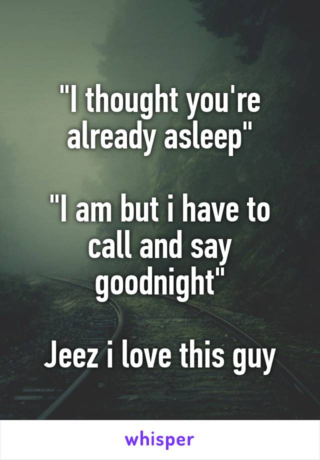 "I thought you're already asleep"

"I am but i have to call and say goodnight"

Jeez i love this guy