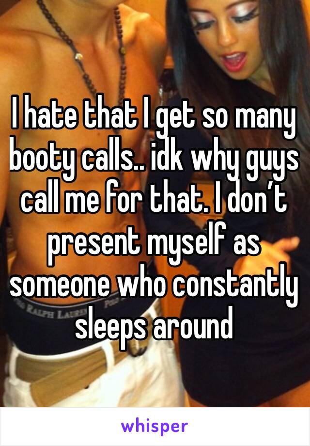 I hate that I get so many booty calls.. idk why guys call me for that. I don’t present myself as someone who constantly sleeps around