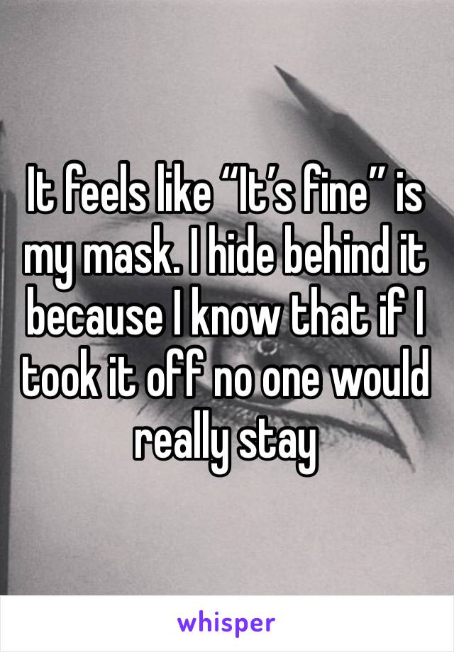 It feels like “It’s fine” is my mask. I hide behind it because I know that if I took it off no one would really stay 