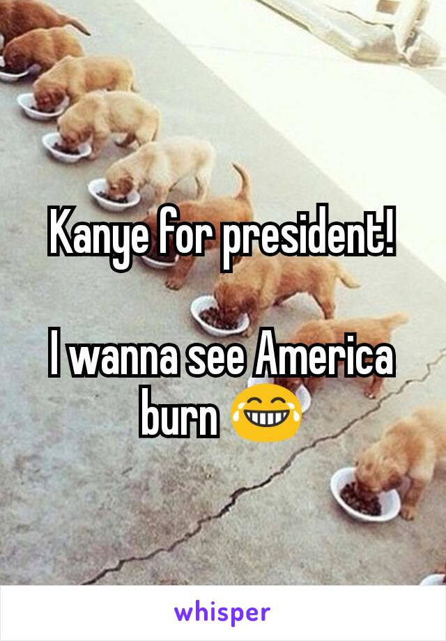 Kanye for president!

I wanna see America burn 😂