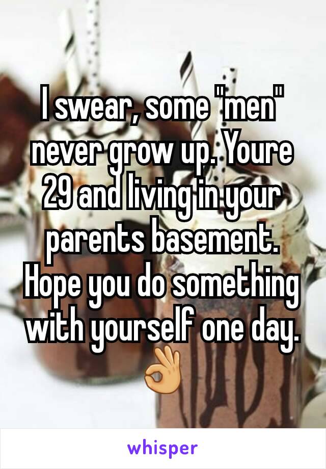 I swear, some "men" never grow up. Youre 29 and living in your parents basement. Hope you do something with yourself one day. 👌