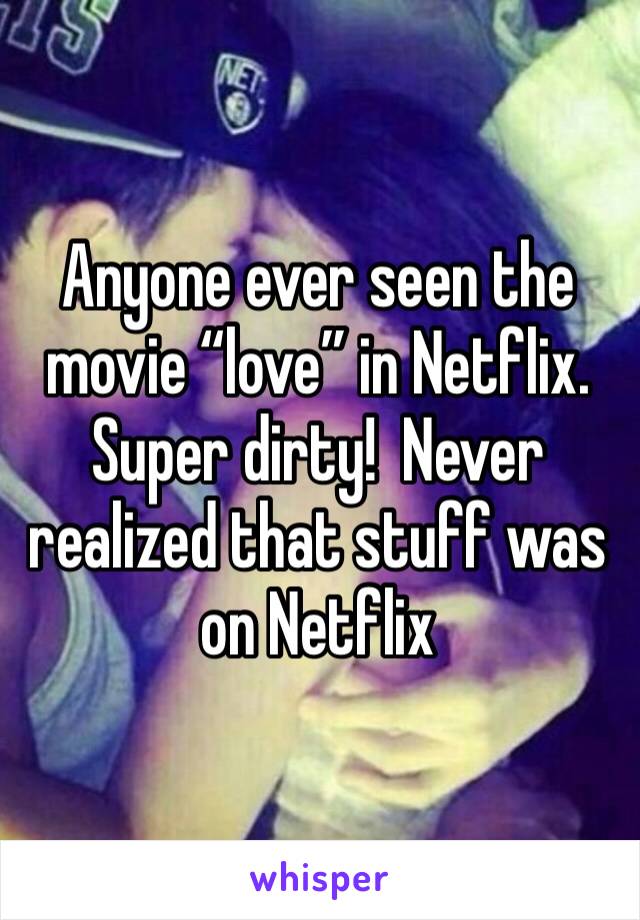 Anyone ever seen the movie “love” in Netflix.  Super dirty!  Never realized that stuff was on Netflix 