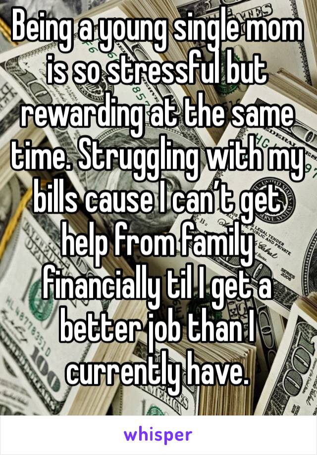 Being a young single mom is so stressful but rewarding at the same time. Struggling with my bills cause I can’t get help from family financially til I get a better job than I currently have. 