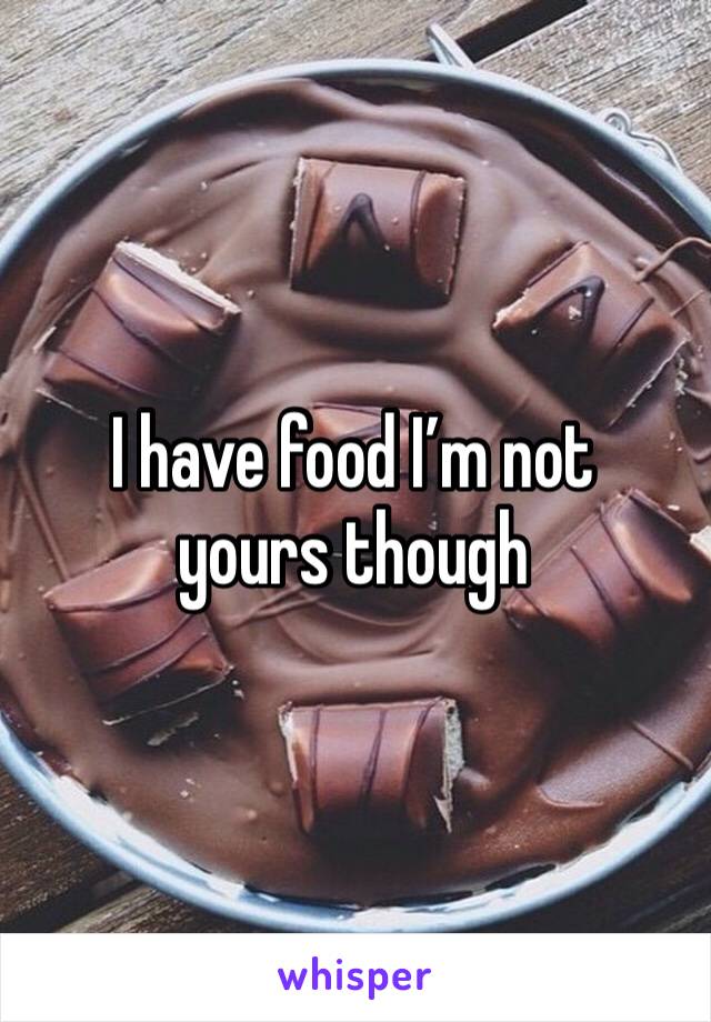 I have food I’m not yours though 