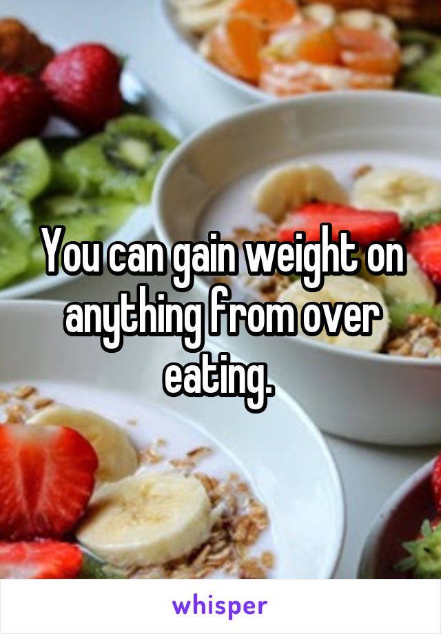You can gain weight on anything from over eating. 