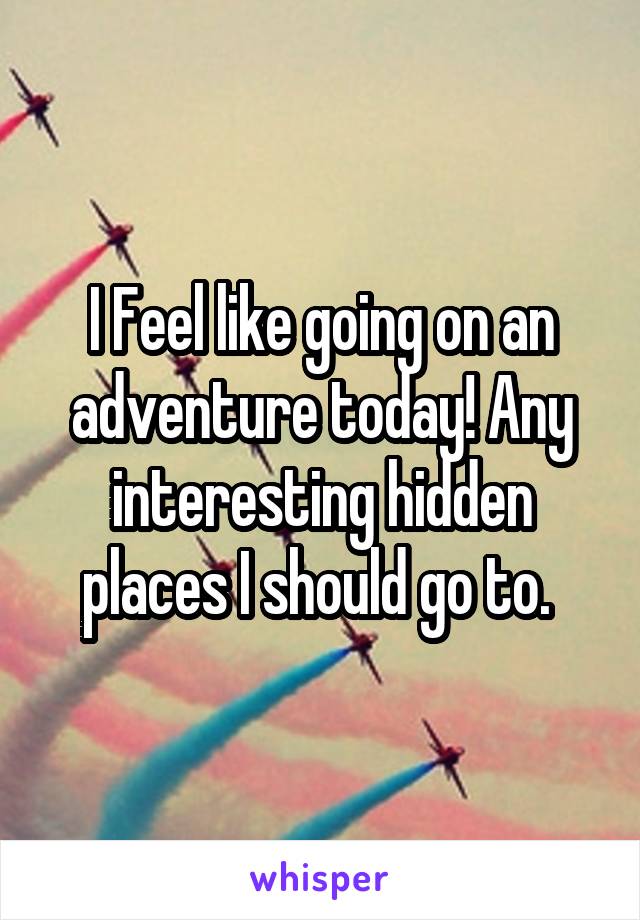 I Feel like going on an adventure today! Any interesting hidden places I should go to. 