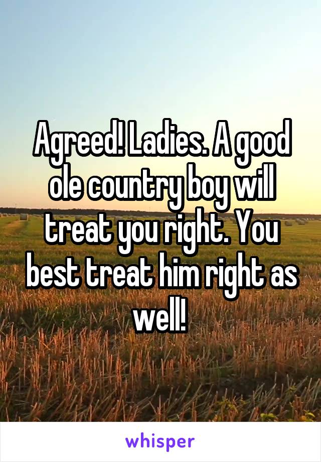 Agreed! Ladies. A good ole country boy will treat you right. You best treat him right as well! 