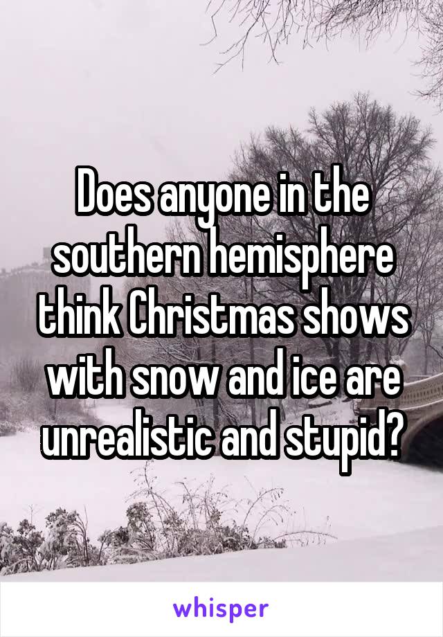 Does anyone in the southern hemisphere think Christmas shows with snow and ice are unrealistic and stupid?