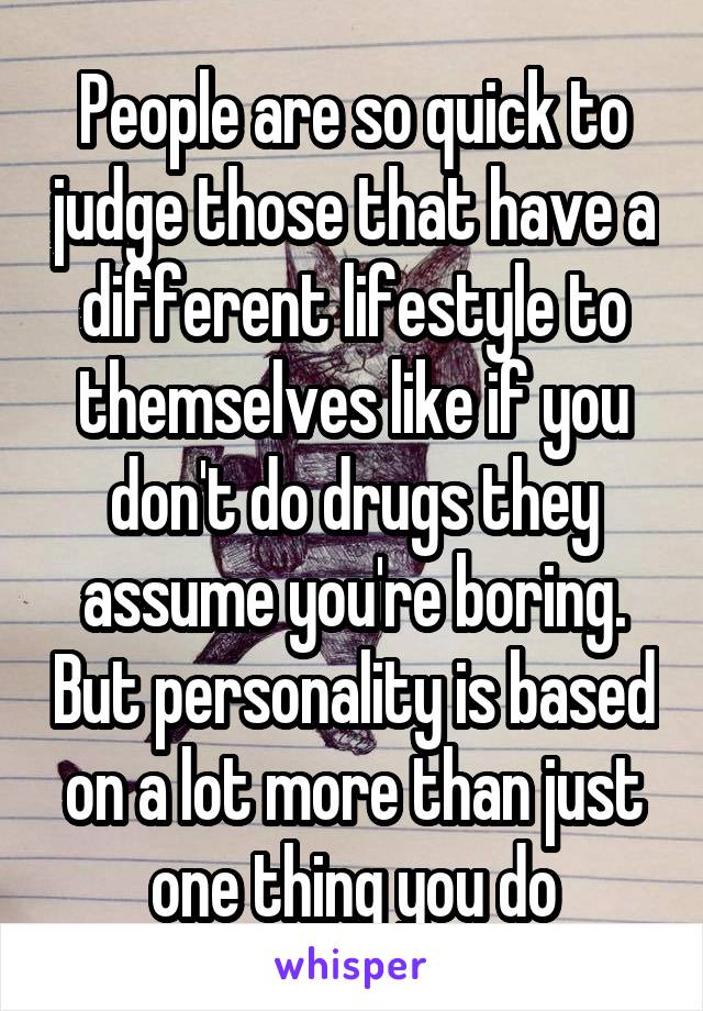 People are so quick to judge those that have a different lifestyle to themselves like if you don't do drugs they assume you're boring. But personality is based on a lot more than just one thing you do