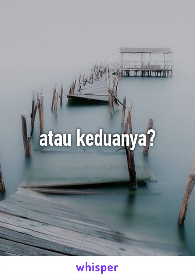 atau keduanya?