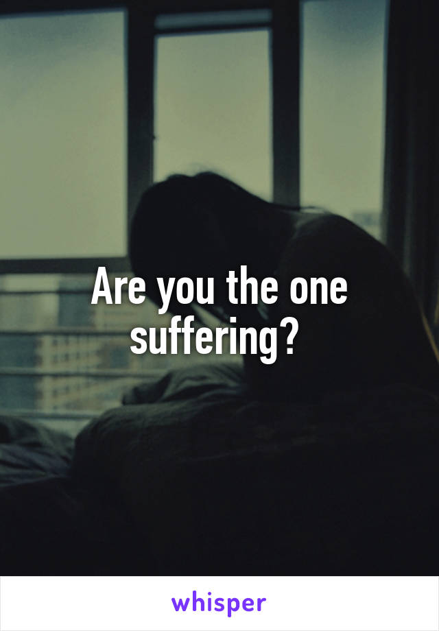Are you the one suffering? 