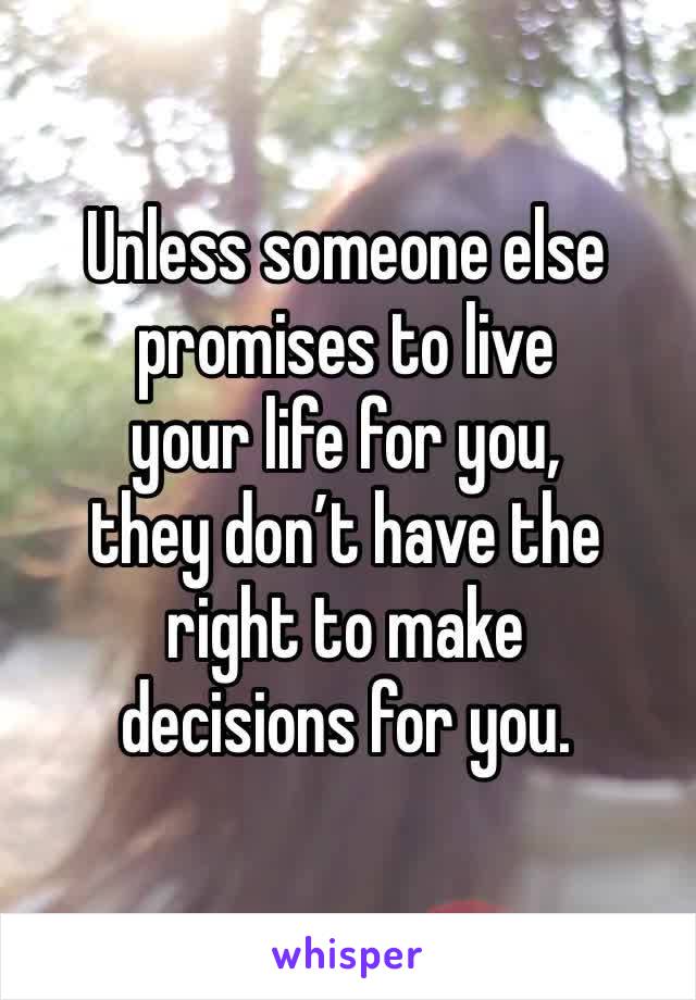 Unless someone else promises to live
your life for you, 
they don’t have the right to make
decisions for you. 