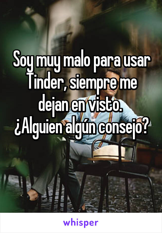 Soy muy malo para usar Tinder, siempre me dejan en visto. 
¿Alguien algún consejo? 
