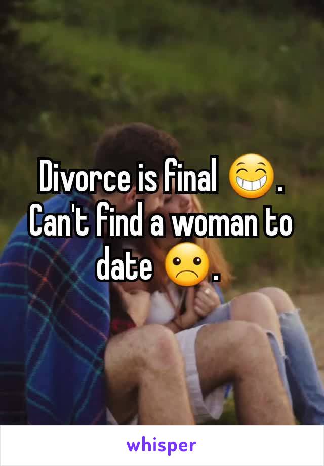 Divorce is final 😁. Can't find a woman to date ☹️. 