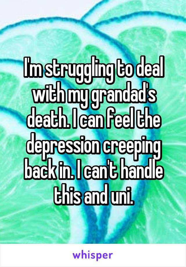 I'm struggling to deal with my grandad's death. I can feel the depression creeping back in. I can't handle this and uni.