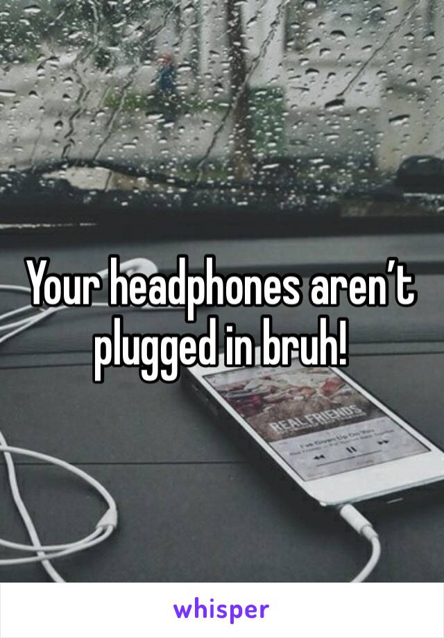 Your headphones aren’t plugged in bruh!