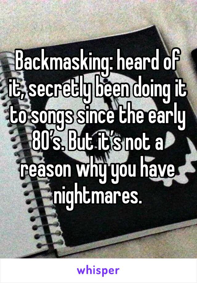 Backmasking: heard of it, secretly been doing it to songs since the early 80’s. But it’s not a reason why you have nightmares.