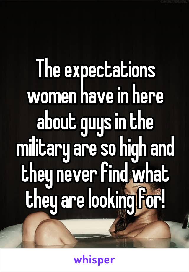 The expectations women have in here about guys in the military are so high and they never find what they are looking for!