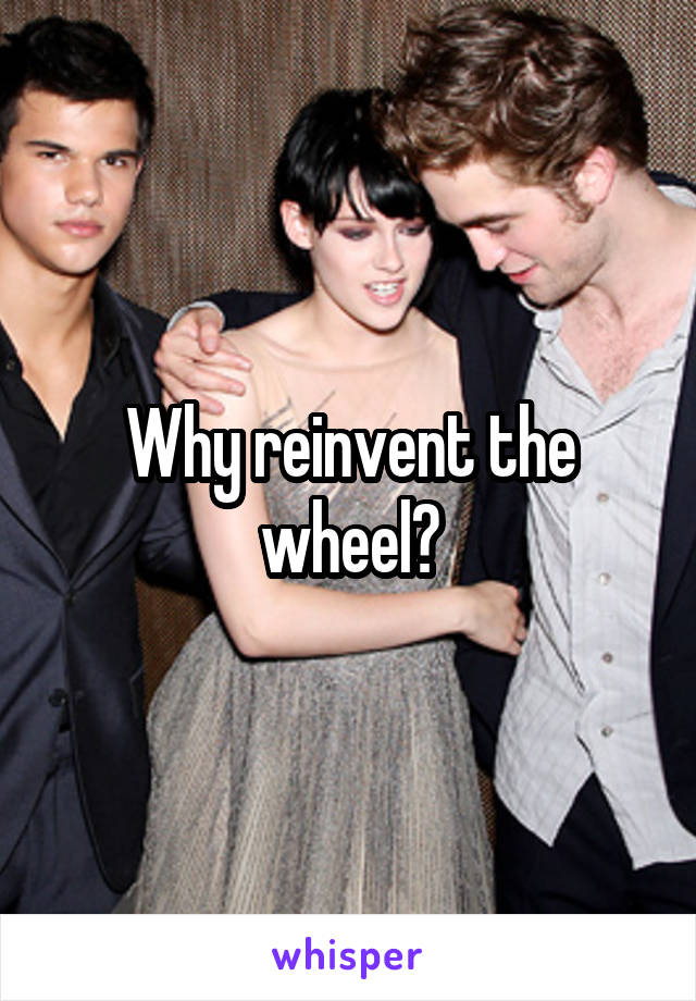 Why reinvent the wheel?