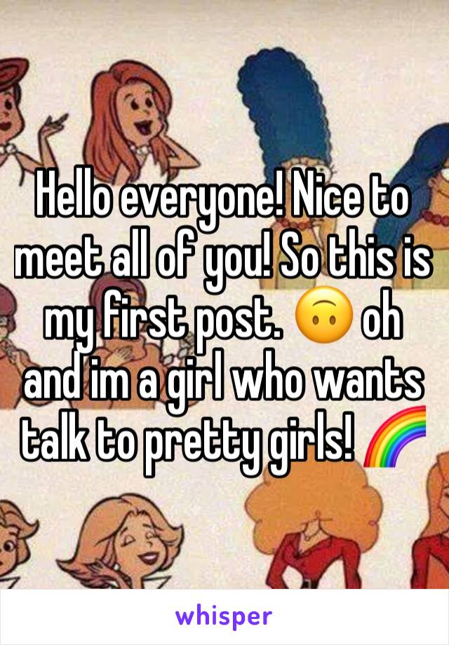 Hello everyone! Nice to meet all of you! So this is my first post. 🙃 oh and im a girl who wants talk to pretty girls! 🌈