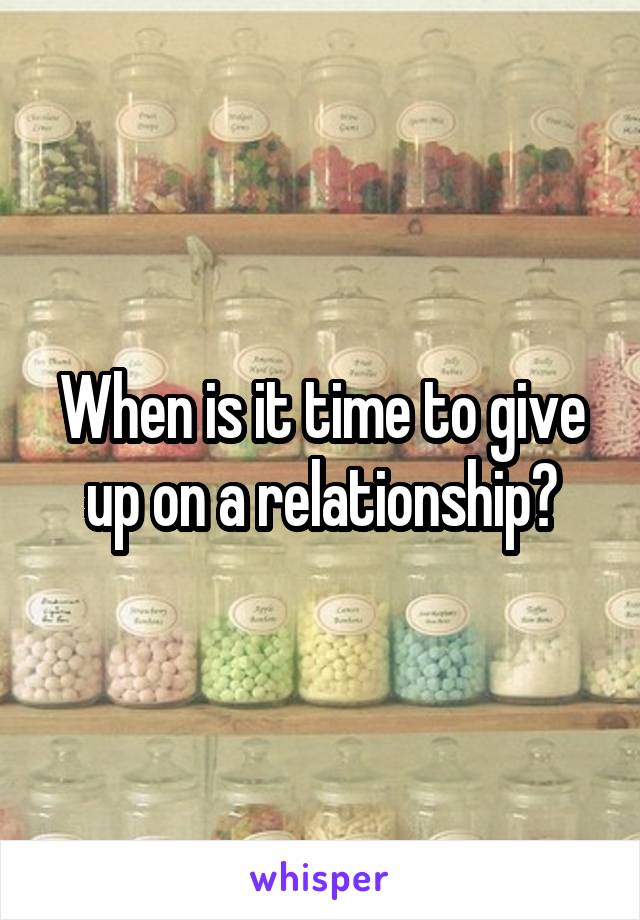 When is it time to give up on a relationship?