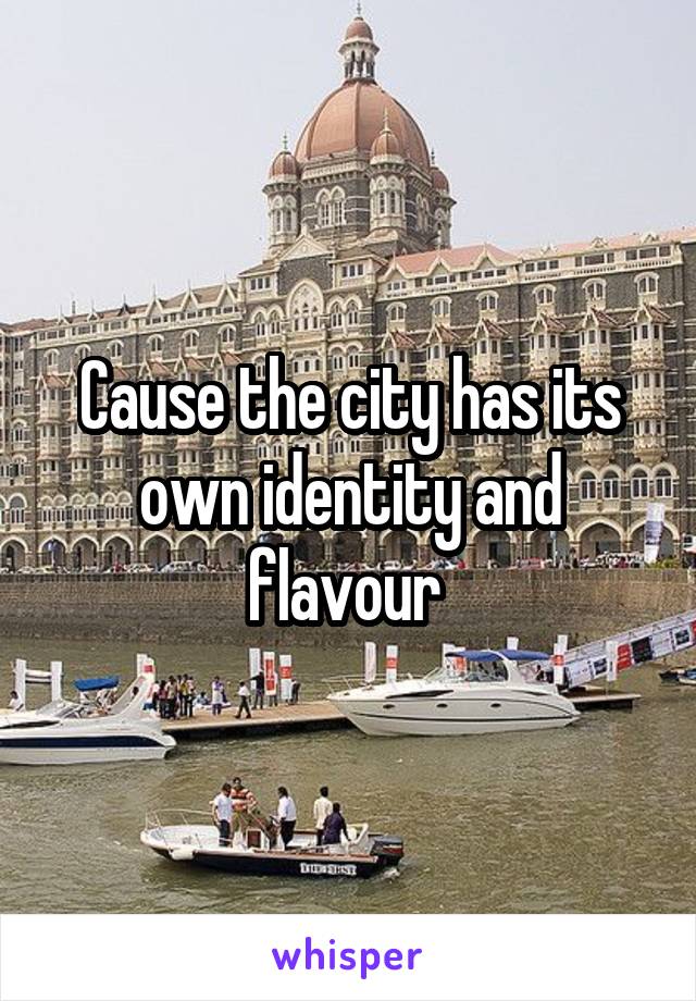 Cause the city has its own identity and flavour 