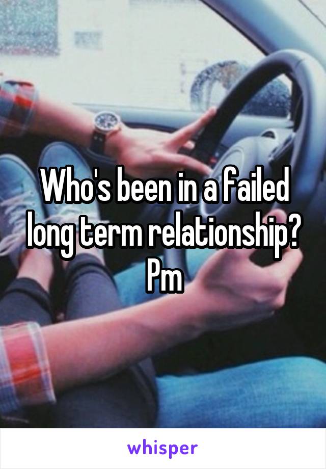 Who's been in a failed long term relationship? Pm