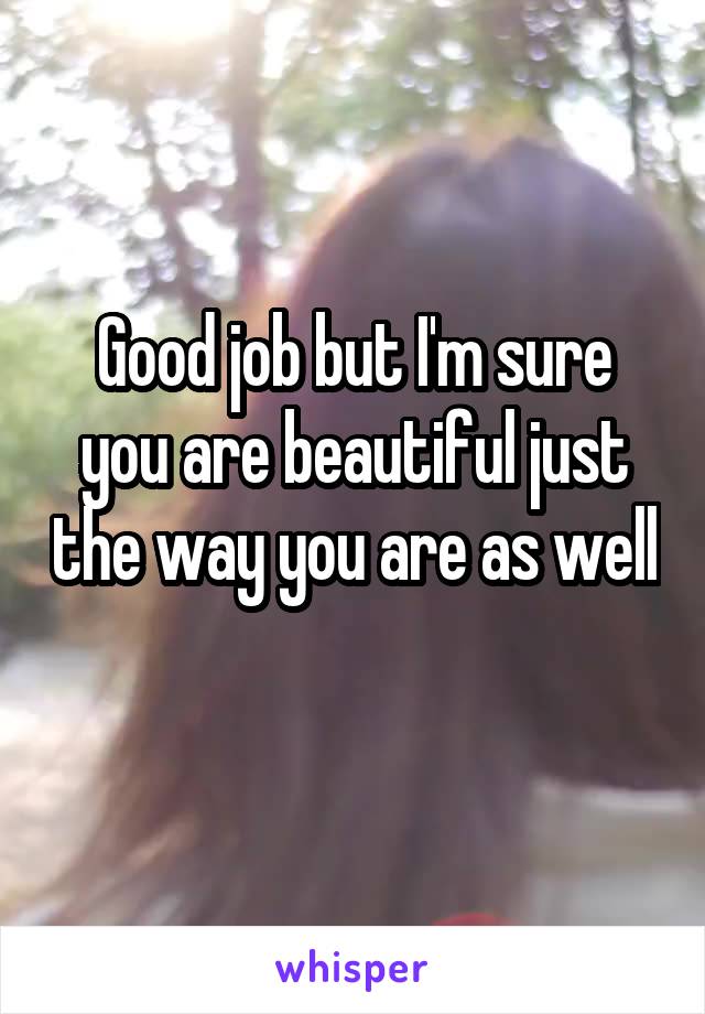 Good job but I'm sure you are beautiful just the way you are as well 