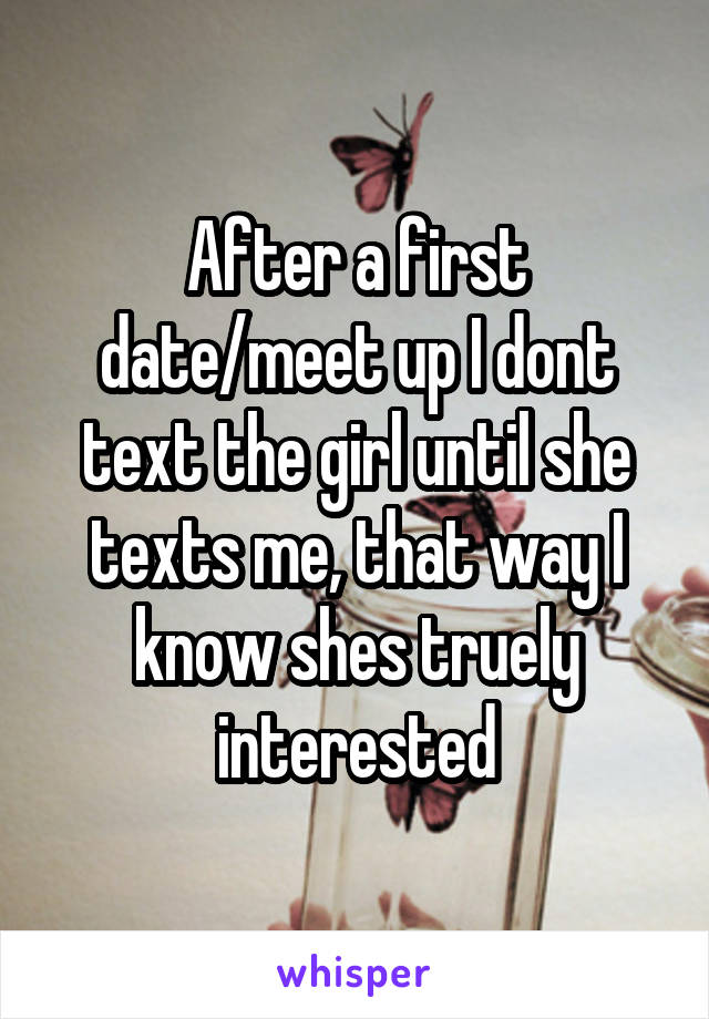 After a first date/meet up I dont text the girl until she texts me, that way I know shes truely interested