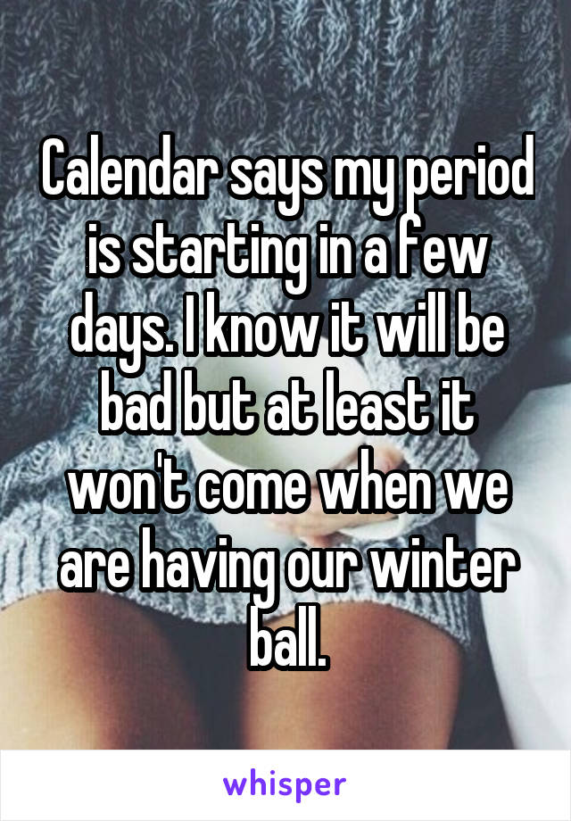 Calendar says my period is starting in a few days. I know it will be bad but at least it won't come when we are having our winter ball.