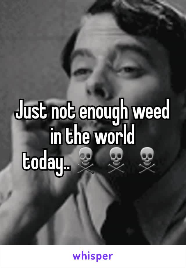 Just not enough weed in the world today..☠☠☠