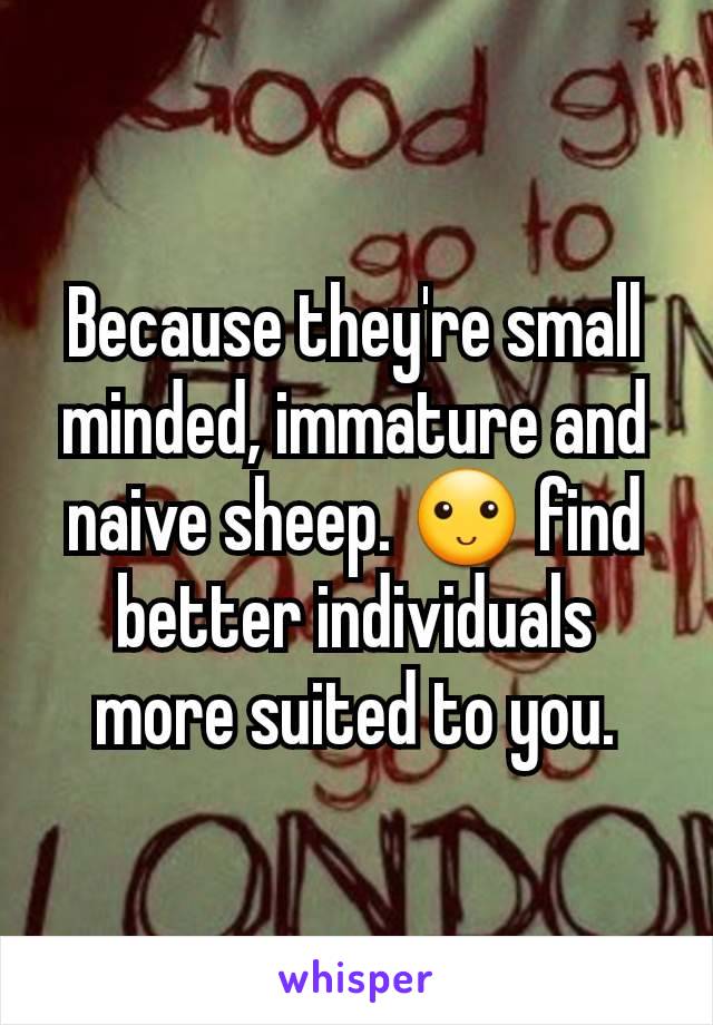 Because they're small minded, immature and naive sheep. 🙂 find better individuals more suited to you.