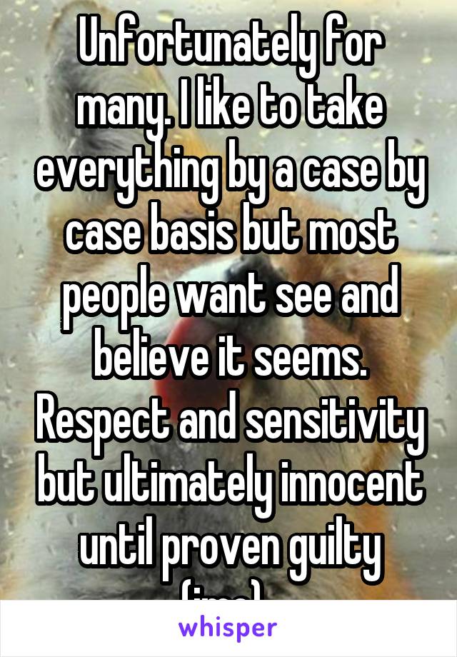 Unfortunately for many. I like to take everything by a case by case basis but most people want see and believe it seems. Respect and sensitivity but ultimately innocent until proven guilty (imo). 