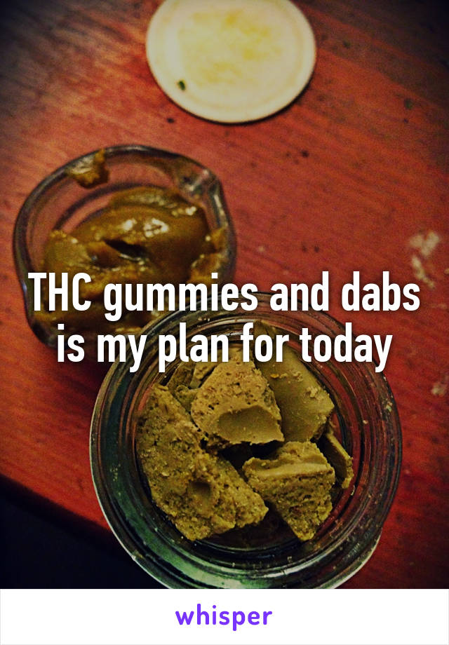 THC gummies and dabs is my plan for today