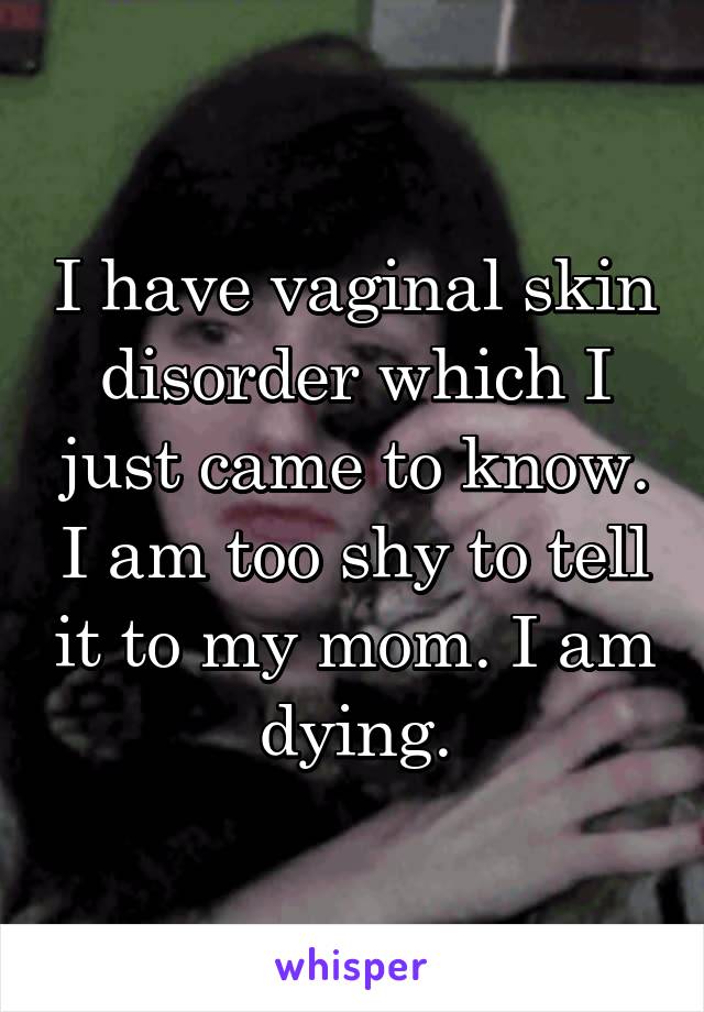 I have vaginal skin disorder which I just came to know. I am too shy to tell it to my mom. I am dying.