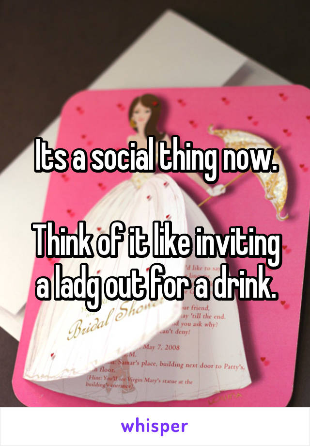 Its a social thing now.

Think of it like inviting a ladg out for a drink.