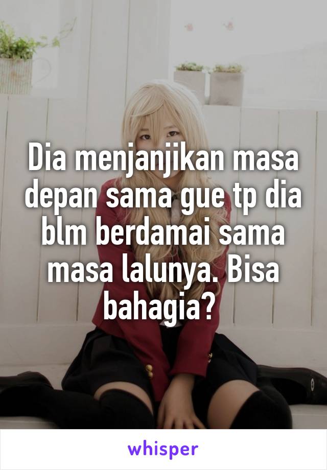 Dia menjanjikan masa depan sama gue tp dia blm berdamai sama masa lalunya. Bisa bahagia? 