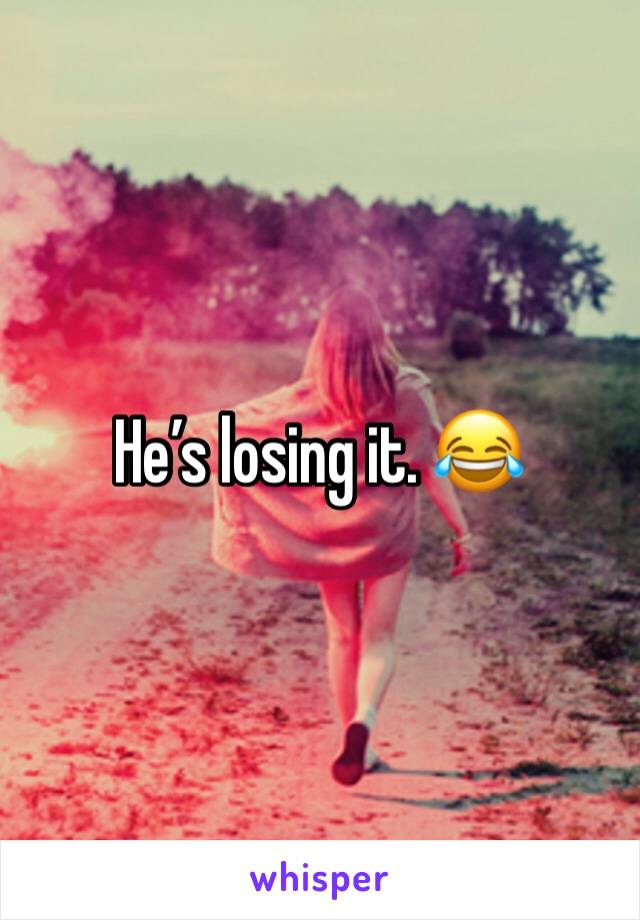 He’s losing it. 😂