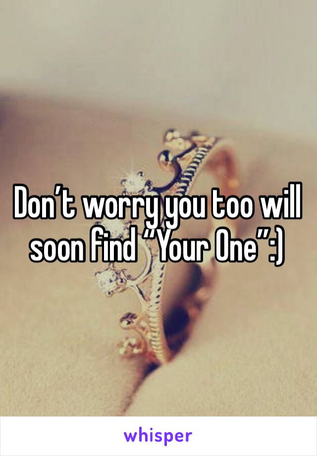 Don’t worry you too will soon find “Your One”:)