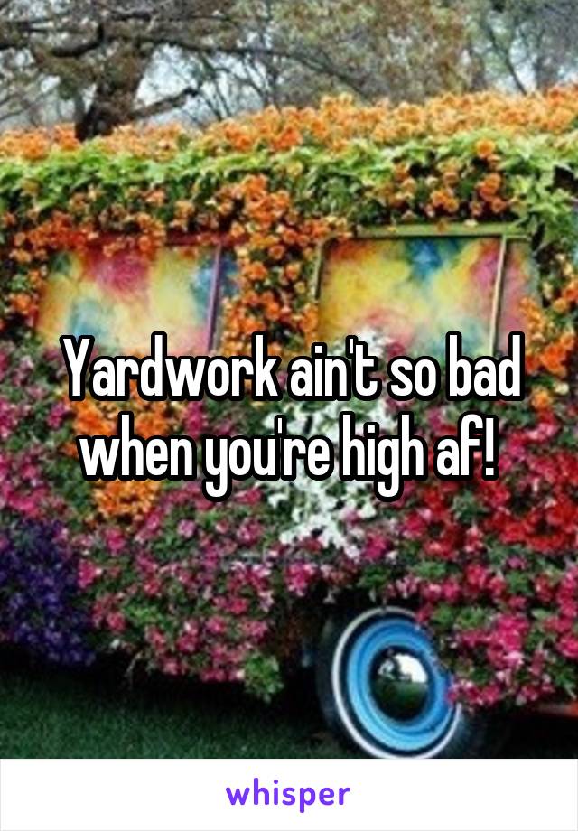 Yardwork ain't so bad when you're high af! 