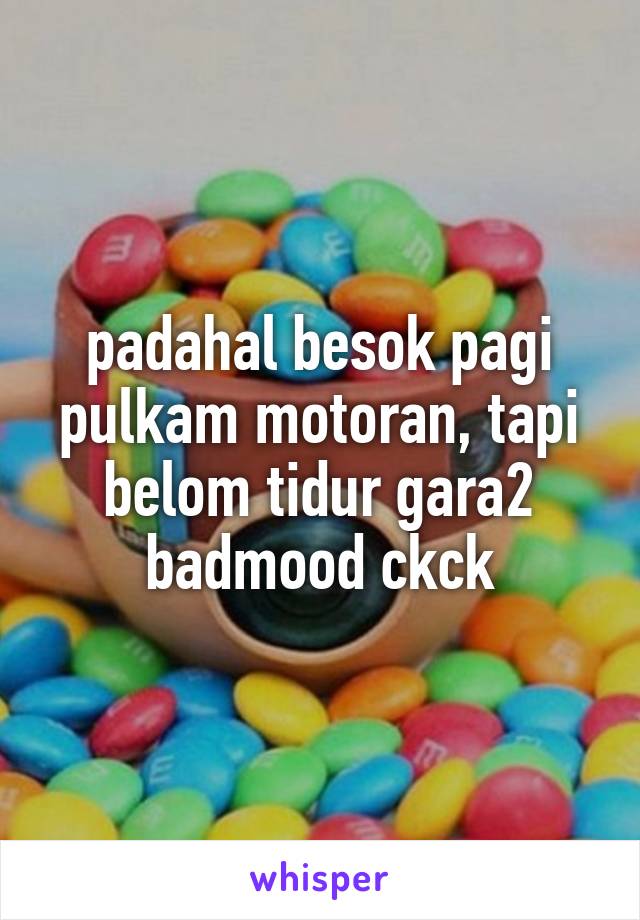 padahal besok pagi pulkam motoran, tapi belom tidur gara2 badmood ckck