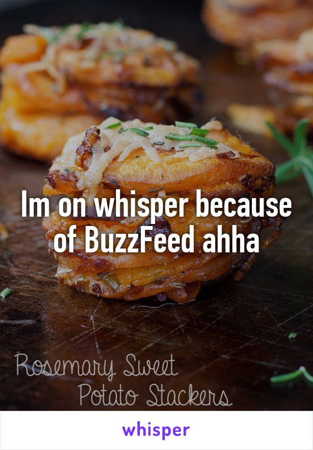 Im on whisper because of BuzzFeed ahha