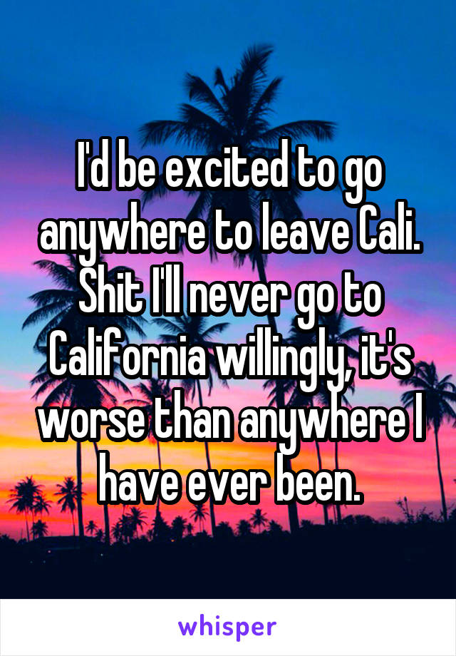 I'd be excited to go anywhere to leave Cali.
Shit I'll never go to California willingly, it's worse than anywhere I have ever been.