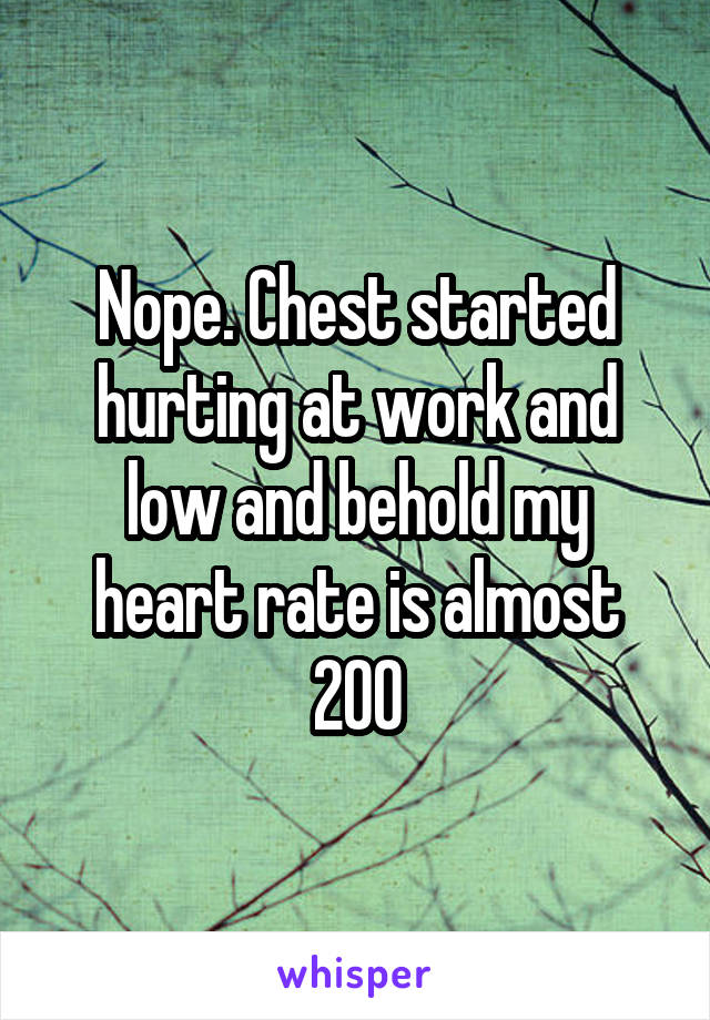 Nope. Chest started hurting at work and low and behold my heart rate is almost 200