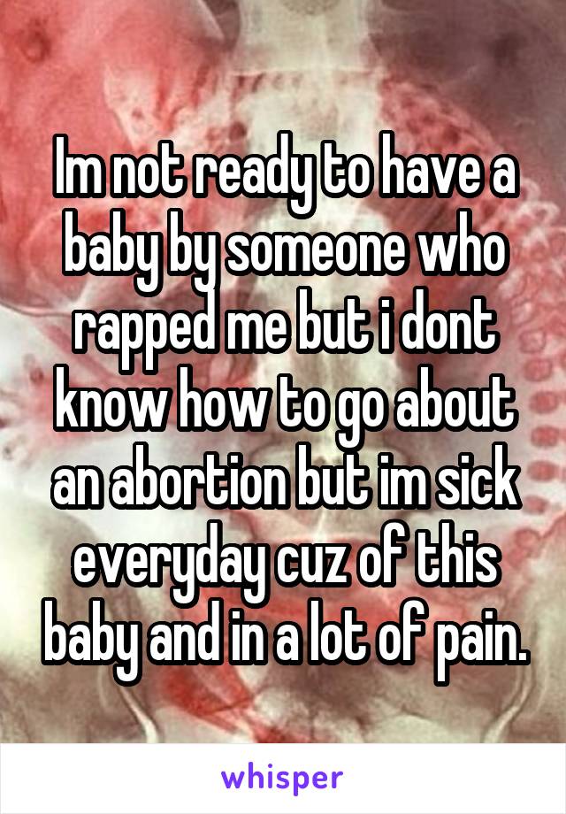 Im not ready to have a baby by someone who rapped me but i dont know how to go about an abortion but im sick everyday cuz of this baby and in a lot of pain.